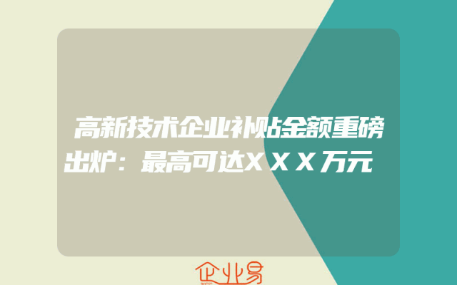 高新技术企业补贴金额重磅出炉：最高可达XXX万元