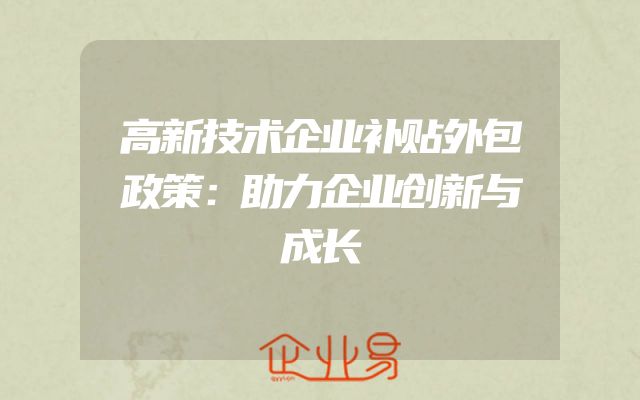 高新技术企业补贴外包政策：助力企业创新与成长