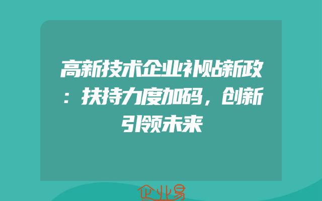 高新技术企业补贴新政：扶持力度加码，创新引领未来