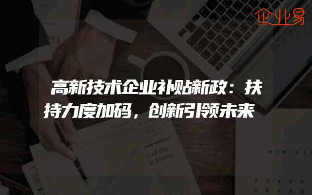 高新技术企业补贴新政：扶持力度加码，创新引领未来