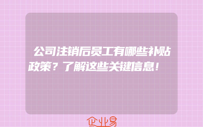 公司注销后员工有哪些补贴政策？了解这些关键信息！