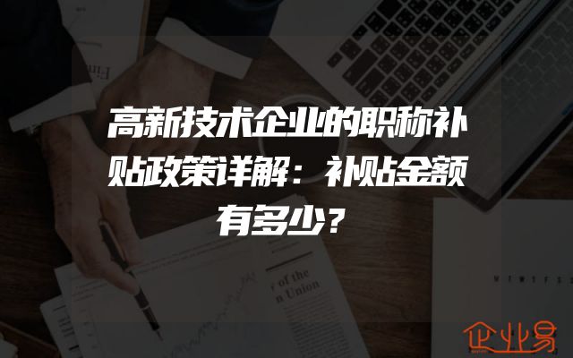 高新技术企业的职称补贴政策详解：补贴金额有多少？