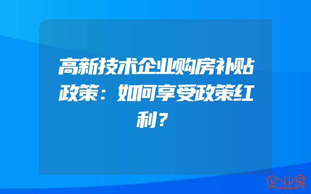 高新技术企业购房补贴政策：如何享受政策红利？