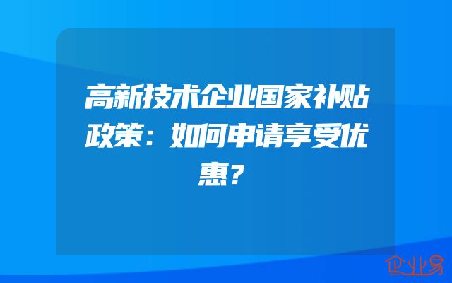 高新技术企业国家补贴政策：如何申请享受优惠？