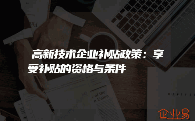 高新技术企业补贴政策：享受补贴的资格与条件
