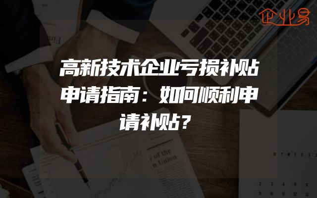 高新技术企业亏损补贴申请指南：如何顺利申请补贴？