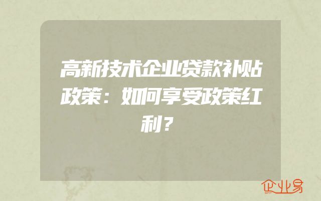 高新技术企业贷款补贴政策：如何享受政策红利？