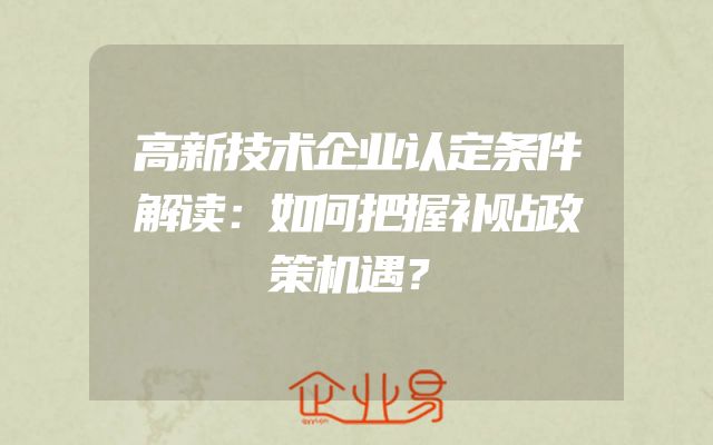 高新技术企业认定条件解读：如何把握补贴政策机遇？