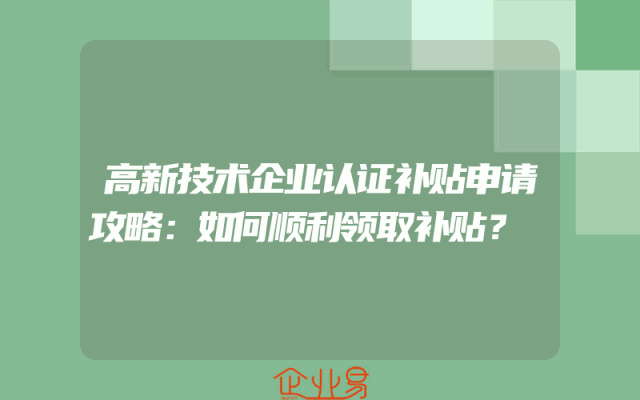 高新技术企业认证补贴申请攻略：如何顺利领取补贴？