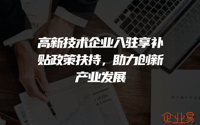 高新技术企业入驻享补贴政策扶持，助力创新产业发展