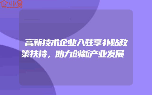高新技术企业入驻享补贴政策扶持，助力创新产业发展