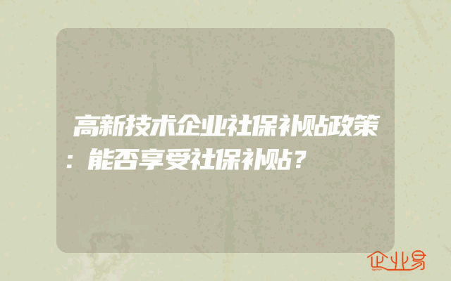 高新技术企业社保补贴政策：能否享受社保补贴？