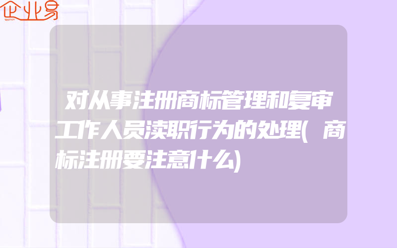 对从事注册商标管理和复审工作人员渎职行为的处理(商标注册要注意什么)