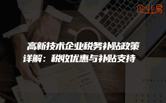 高新技术企业税务补贴政策详解：税收优惠与补贴支持
