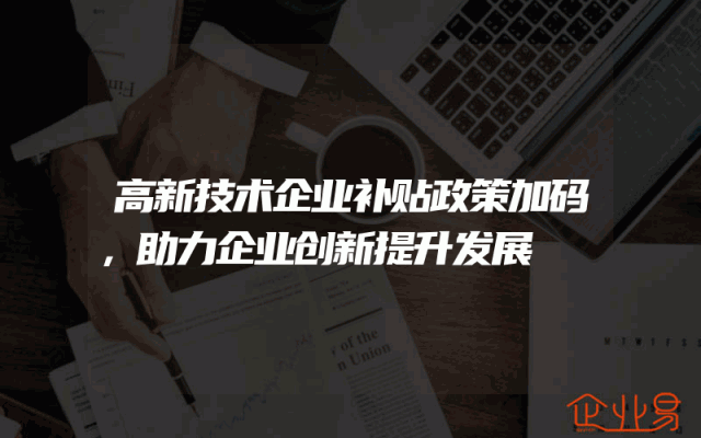 高新技术企业补贴政策加码，助力企业创新提升发展