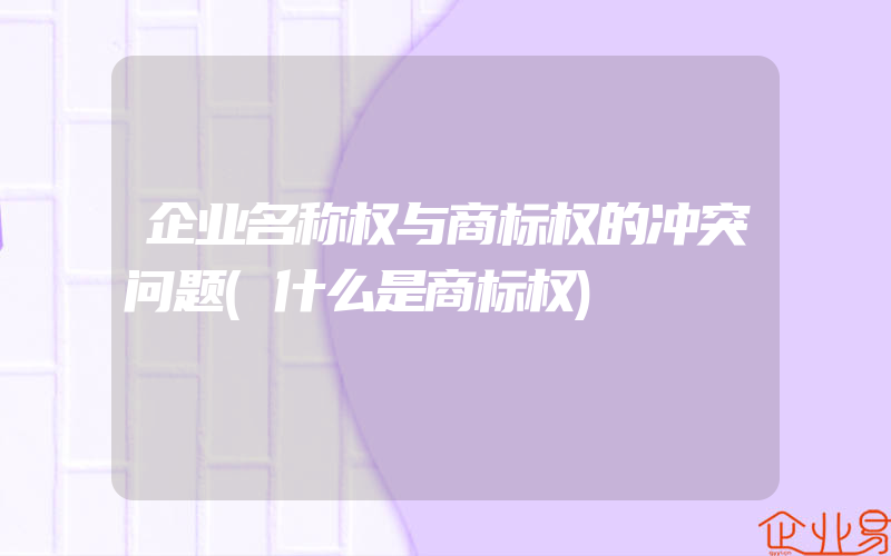 企业名称权与商标权的冲突问题(什么是商标权)