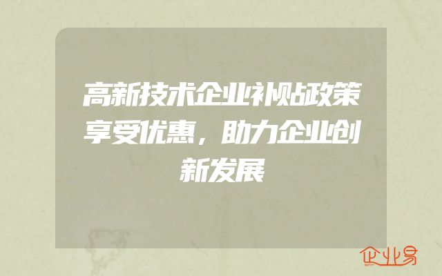 高新技术企业补贴政策享受优惠，助力企业创新发展
