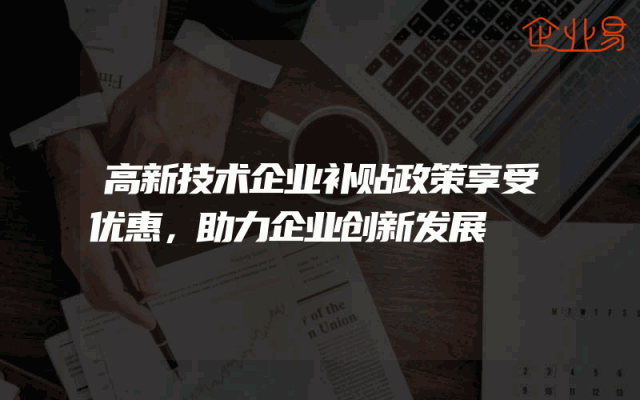 高新技术企业补贴政策享受优惠，助力企业创新发展