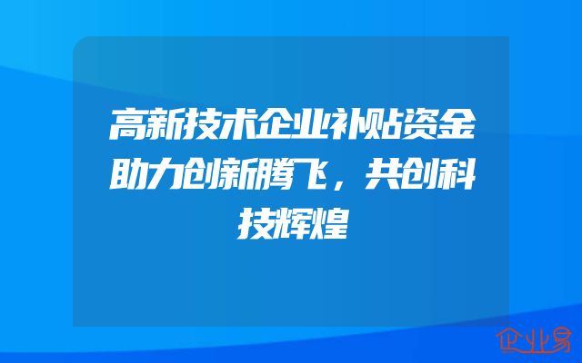 高新技术企业补贴资金助力创新腾飞，共创科技辉煌
