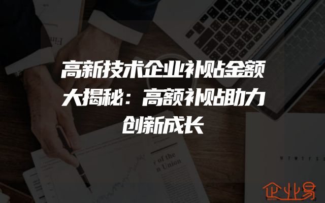 高新技术企业补贴金额大揭秘：高额补贴助力创新成长
