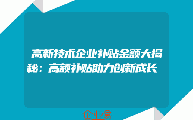 高新技术企业补贴金额大揭秘：高额补贴助力创新成长