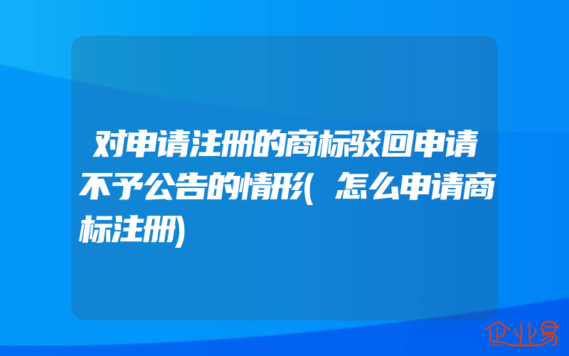 对申请注册的商标驳回申请不予公告的情形(怎么申请商标注册)