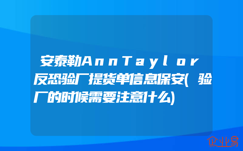 安泰勒AnnTaylor反恐验厂提货单信息保安(验厂的时候需要注意什么)