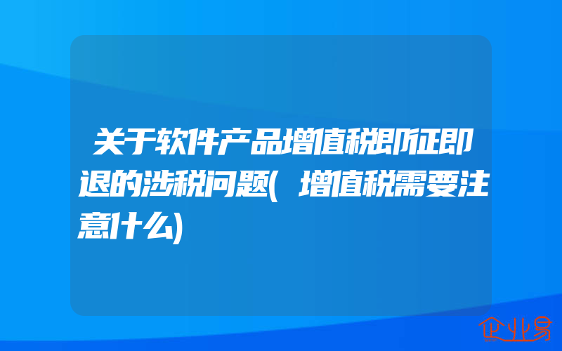 关于软件产品增值税即征即退的涉税问题(增值税需要注意什么)