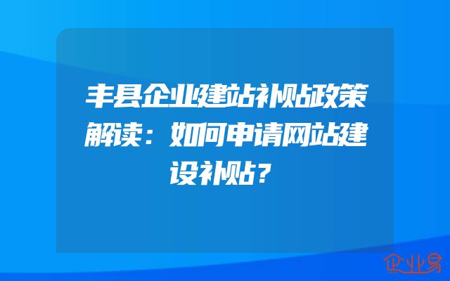 丰县企业建站补贴政策解读：如何申请网站建设补贴？