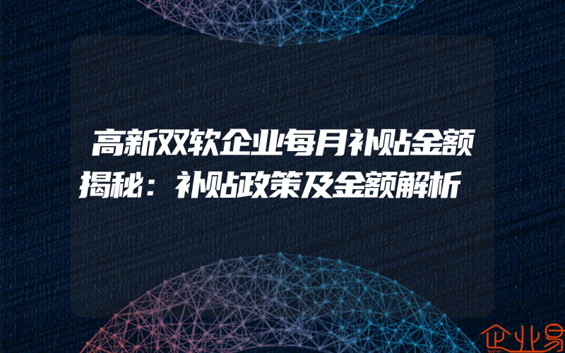 高新双软企业每月补贴金额揭秘：补贴政策及金额解析