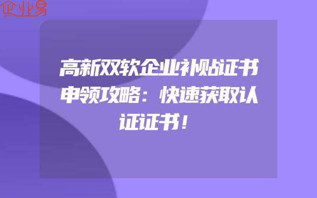 高新双软企业补贴证书申领攻略：快速获取认证证书！