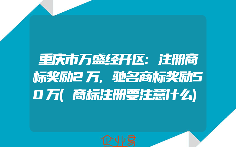 重庆市万盛经开区:注册商标奖励2万,驰名商标奖励50万(商标注册要注意什么)