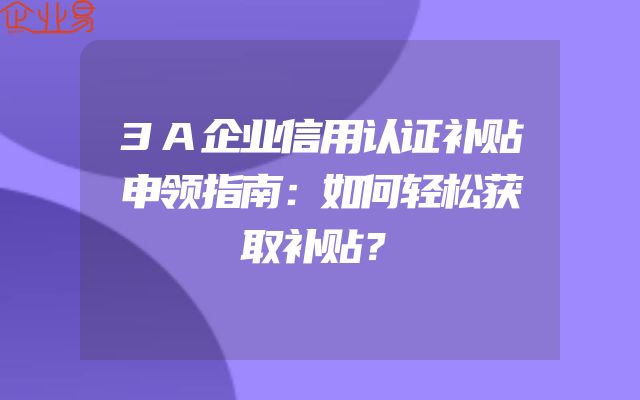 3A企业信用认证补贴申领指南：如何轻松获取补贴？
