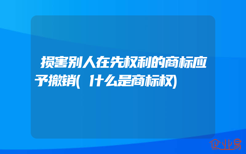 损害别人在先权利的商标应予撤销(什么是商标权)