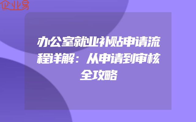 办公室就业补贴申请流程详解：从申请到审核全攻略