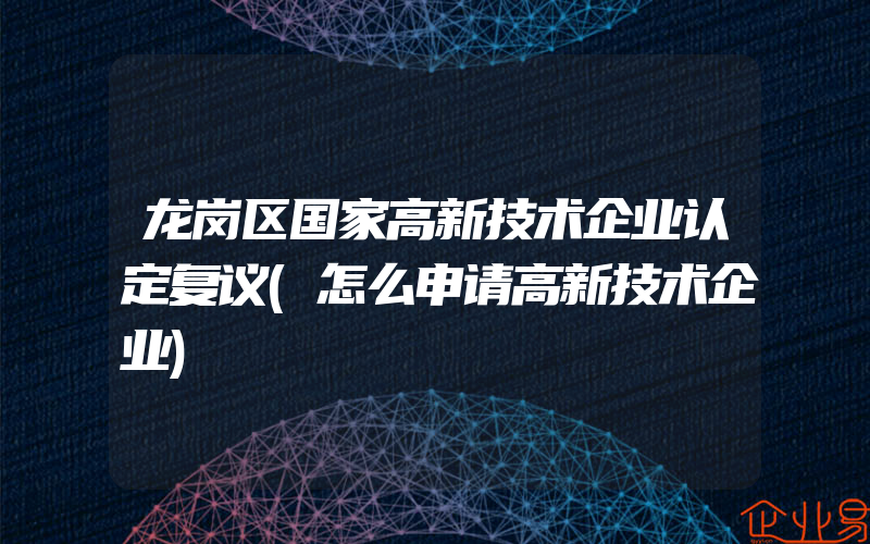 龙岗区国家高新技术企业认定复议(怎么申请高新技术企业)