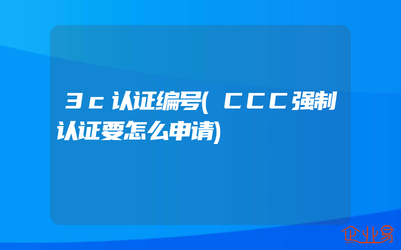 3c认证编号(CCC强制认证要怎么申请)