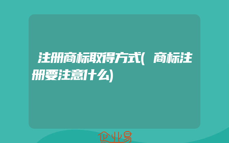 注册商标取得方式(商标注册要注意什么)