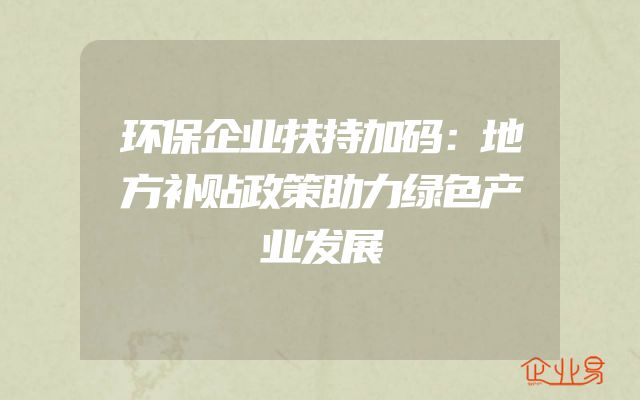 环保企业扶持加码：地方补贴政策助力绿色产业发展