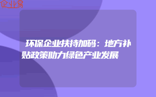 环保企业扶持加码：地方补贴政策助力绿色产业发展
