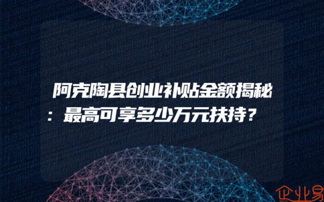 阿克陶县创业补贴金额揭秘：最高可享多少万元扶持？