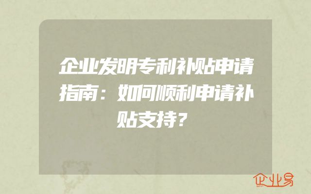 企业发明专利补贴申请指南：如何顺利申请补贴支持？