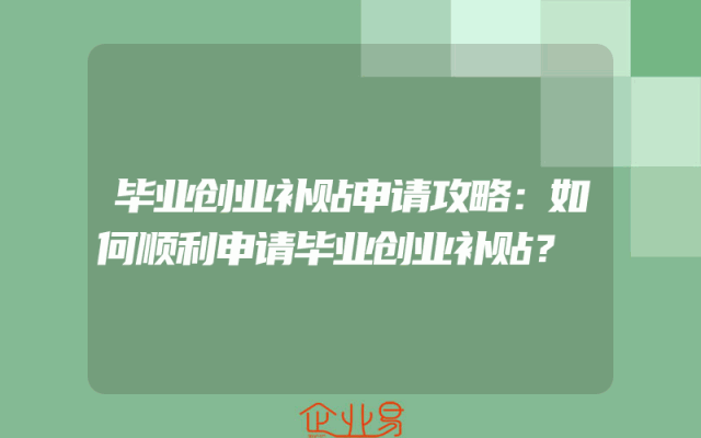 毕业创业补贴申请攻略：如何顺利申请毕业创业补贴？