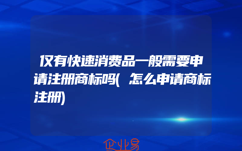 仅有快速消费品一般需要申请注册商标吗(怎么申请商标注册)