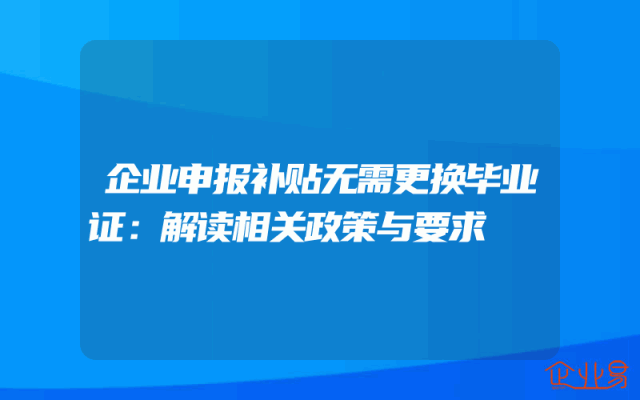 企业申报补贴无需更换毕业证：解读相关政策与要求