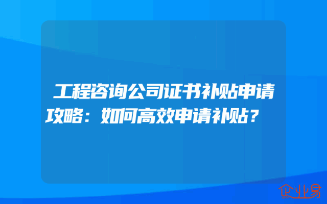 工程咨询公司证书补贴申请攻略：如何高效申请补贴？