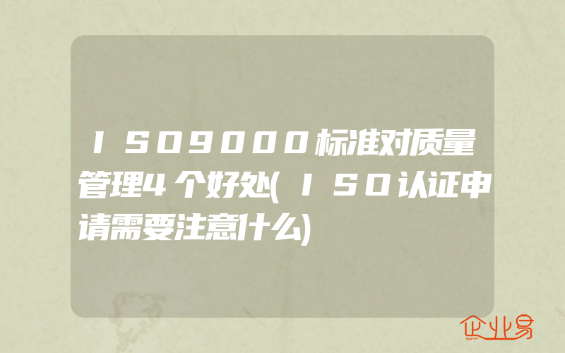 ISO9000标准对质量管理4个好处(ISO认证申请需要注意什么)