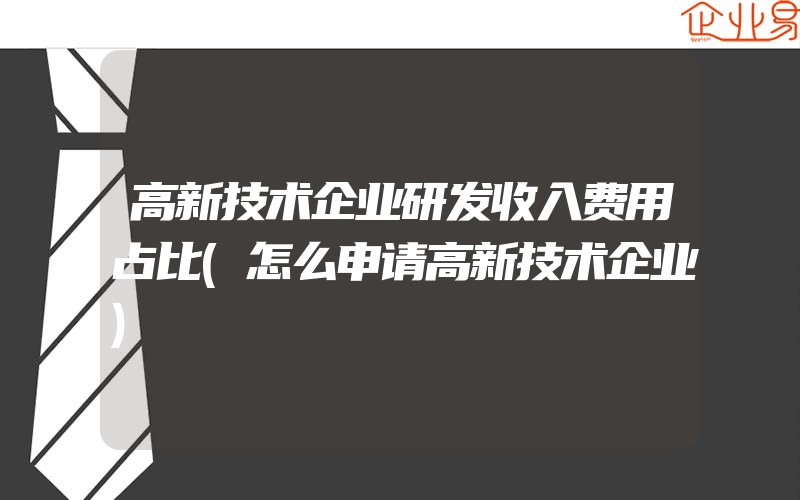 高新技术企业研发收入费用占比(怎么申请高新技术企业)