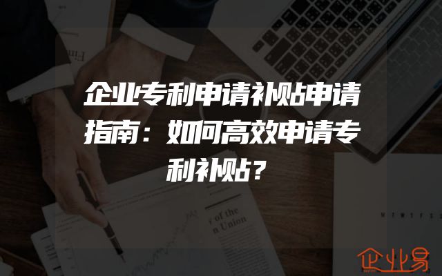 企业专利申请补贴申请指南：如何高效申请专利补贴？