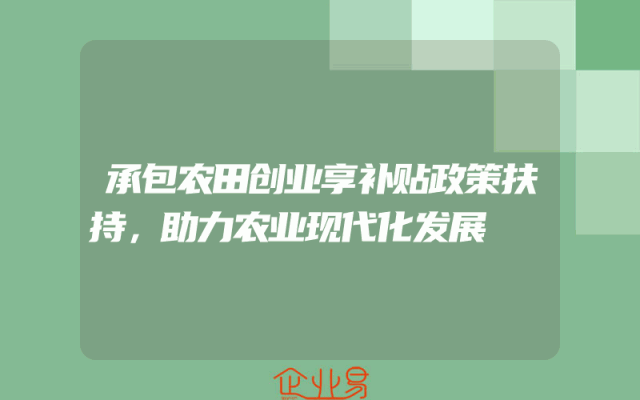 承包农田创业享补贴政策扶持，助力农业现代化发展
